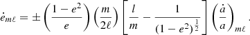 $$ {\dot {e}}_{m\ell }=\pm \left (\frac {1-e^{2}}{e}\right )\left (\frac {m}{2\ell }\right ) \left [\frac {l}{m}-\frac {1}{(1-e^{2})^{\frac {1}{2}}}\right ]\left (\frac {{\dot {a}}}{a}\right )_{m\ell }. $$
