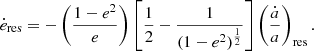 $$ {\dot {e}}_{{\textrm {res}}}= -\left (\frac {1-e^{2}}{e}\right ) \left [\frac {1}{2}-\frac {1}{(1-e^{2})^{\frac {1}{2}}}\right ]\left (\frac {{\dot {a}}}{a}\right )_{{\textrm {res}}}. $$