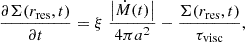 $$ \frac {\partial {\Sigma }(r_{{\textrm {res}}},t)}{\partial t} = \xi \; \frac {\left |{\dot {M}}(t)\right |} {4 \pi a^2}-\frac {\Sigma (r_{{\textrm {res}}},t)}{\tau _{{{\textrm {visc}}}}}, $$