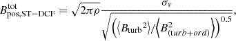 $$ \begin{aligned} B_{\mathrm{pos}, \mathrm{ST-DCF}}^\mathrm{tot}=\sqrt{2 \pi \rho } \frac{\sigma _{v}}{\sqrt{{\left({\left\langle B_{\rm turb}{ }^2\right\rangle }/{\left\langle B_{(\mathrm turb+ord)}^2\right\rangle }\right)^{0.5}} }}, \end{aligned} $$
