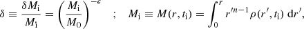 $$ \delta \equiv \frac {\delta M_{\mathrm {i}}}{M_{\mathrm {i}}} = \left (\frac {M_{\mathrm {i}}}{M_0}\right )^{-\epsilon } \quad ;\quad M_{\mathrm {i}} \equiv M(r, t_{\mathrm {i}}) = \int _0^r r^{\prime n-1} \rho (r', t_{\mathrm {i}}) \; {\mathrm {d}}r', $$