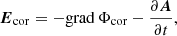 $$ \begin{aligned} \boldsymbol{E}_{\rm cor} = -\mathrm{grad} \,\Phi _{\rm cor} - \frac{\partial \boldsymbol{A}}{\partial t}, \end{aligned} $$