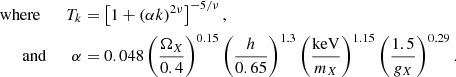 $$ \begin{aligned}{\textrm {where}} \qquad T_{k} & = \left [1+(\alpha k)^{2\nu }\right ]^{-5/\nu }, \\ {\textrm {and}} \qquad \alpha & = 0.048\left (\frac {\Omega _{X}}{0.4}\right )^{0.15}\left (\frac {h}{0.65}\right )^{1.3}\left (\frac {{\textrm {keV}}}{m_{X}}\right )^{1.15}\left (\frac {1.5}{g_{X}}\right )^{0.29}. \end{aligned} $$