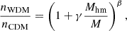 $$ \frac {n_{\mathrm {WDM}}}{n_{\mathrm {CDM}}}=\left (1+\gamma \frac {M_{\mathrm {hm}}}{M}\right )^{\beta }, $$