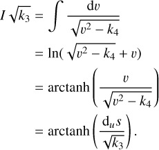 $\[\begin{aligned}I \sqrt{k_3} & =\int \frac{\mathrm{d} v}{\sqrt{v^2-k_4}} \\& =\ln \left(\sqrt{v^2-k_4}+v\right) \\& =\operatorname{arctanh}\left(\frac{v}{\sqrt{v^2-k_4}}\right) \\& =\operatorname{arctanh}\left(\frac{\mathrm{d}_u s}{\sqrt{k_3}}\right).\end{aligned}\]$