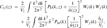 $$ \begin{aligned} C_{ij}(z) \;=\;& \frac {2}{V_z}\, \int \frac {k^2\, {\textrm {d}}k}{2\pi ^2}\,\Biggl [P_{{\textrm {h}}}(k,z) + \frac {1}{{\bar {n}}(z)}\Biggr ]^2\,W_{i}(k)\,W_{j}(k)\,\\ &+ \frac {2}{V_z} \int \frac {{\textrm {d}} k\,k^2}{2 \pi ^2} {{\bar {b}}\,}^2 P_{\rm m}(k)\,\Biggl [\frac {1}{{{\bar {n}}}(z)}\Biggr ]^2 \, W_j(k) \ \frac {\delta _{ij}}{V_i}. \end{aligned} $$