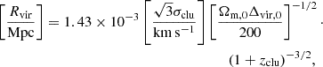 $$ \begin{aligned} \left[\frac{R_{\mathrm{vir} }}{\mathrm{Mpc}}\right] = 1.43\times 10^{-3} \left[\frac{\sqrt{3}\sigma _{\mathrm{clu} }}{\mathrm{km}\,\mathrm{s}^{-1}}\right]&\left[\frac{\Omega _{\rm {m,0}} \Delta _{\mathrm{vir,0} }}{200}\right]^{-1/2}\cdot \nonumber \\&\ \ \ \ \ \ (1+z_{\mathrm{clu} })^{-3/2}, \end{aligned} $$