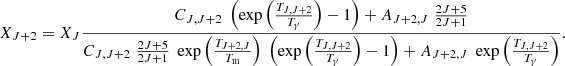 $$ X_{J+2} = X_J \frac {C_{J,J+2} \; \left (\exp \left ( \frac {T_{J,J+2}}{T_{\mathrm {\gamma }}} \right ) - 1 \right ) + A_{J+2,J} \; \frac {2J+5}{2J+1}}{C_{J,J+2} \; \frac {2J+5}{2J+1} \; \exp \left (\frac {T_{J+2,J}}{T_{\mathrm {m}}} \right ) \; \left (\exp \left (\frac {T_{J,J+2}} {T_{\mathrm {\gamma }}} \right ) - 1 \right ) + A_{J+2,J} \; \exp \left (\frac {T_{J,J+2}}{T_{\mathrm {\gamma }}} \right )}. $$