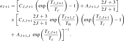 $$ \begin{aligned}a_{J+1} & = \left [C_{J,J+1} \; \left (\exp \left (\frac {T_{J,J+1}}{T_{\mathrm {\gamma }}} \right ) - 1 \right ) + A_{J+1,J} \; \frac {2J+3}{2J+1}\right ] \\ & \times \left [C_{J,J+1} \frac {2J+3}{2J+1} \; \exp \left (\frac {T_{J+1,J}}{T_{\mathrm {m}}} \right ) \; \left (\exp \left (\frac {T_{J,J+1}} {T_{\mathrm {\gamma }}} \right ) - 1 \right ) \right . \\ & + \left . A_{J+1,J} \; \exp \left ( \frac {T_{J,J+1}}{T_{\mathrm {\gamma }}} \right ) \right ]^{-1}. \end{aligned} $$
