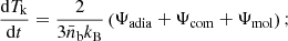 $$ \frac {{\mathrm {d}}T_{\mathrm {k}}}{{\mathrm {d}}t} = \frac {2}{3{\bar {n}}_{\mathrm {b}} k_{\mathrm {B}}}\left (\Psi _{\mathrm {adia}} + \Psi _{\mathrm {com}} + \Psi _{\mathrm {mol}} \right ); $$
