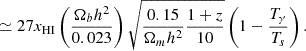 $$ \simeq 27 x_{{\mathrm {HI}}} \left (\frac {\Omega _b h^2}{0.023} \right ) \sqrt {\frac {0.15}{\Omega _m h^2} \frac {1+z}{10}} \left (1 - \frac {T_{\gamma }}{T_s}\right ). $$