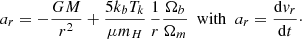$$ a_r = -\frac {GM}{r^2} + \frac {5k_bT_k}{\mu m_H} \, \frac {1}{r} \frac {\Omega _b}{\Omega _m} \ \ {{\mathrm {with}}} \ \ a_r = \frac {{\mathrm {d}}v_r}{{\mathrm {d}}t}\cdot $$