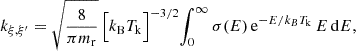 $$ k_{\mathrm {\xi ,\xi '}} = \sqrt {\frac {8}{\pi m_{\mathrm {r}}}} \, \Bigr [k_{\mathrm {B}} T_{\mathrm {k}} \Bigl ] ^{-3/2} \int _0^\infty \sigma (E) \, {\mathrm {e}}^{-E/k_B T_{\mathrm {k}}} \, E \, {\mathrm {d}}E, $$