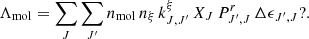 $$ \Lambda _{\mathrm {mol}} = \sum _{J} \sum _{J'} n_{\mathrm {mol}}\, n_\xi \, k^\xi _{J,J'}\, X_J \,P^r_{J',J}\,\Delta \epsilon _{J',J}? . $$