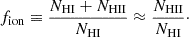 $$ \begin{aligned} f_{\rm ion}\equiv \frac{N_{\rm HI}+N_{\rm HII}}{N_{\rm HI}}\approx \frac{N_{\rm HII}}{N_{\rm HI}}\cdot \end{aligned} $$