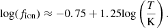 $$ \begin{aligned} \mathrm{log} (f_{\rm ion}) \approx -0.75+1.25\mathrm{log} \left(\frac{T}{\mathrm{K}}\right). \end{aligned} $$