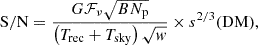 $$ {\mathrm {S/N}} =\frac {G{\cal {{F}}}_{\nu }\sqrt {B N_{\mathrm {p}}}}{\left (T_{\mathrm {rec }}+T_{\mathrm {sky }}\right ) \sqrt {w} }\times {s^{2/3}({\textrm {DM}})}, $$