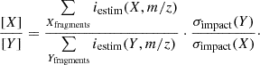 $$ \begin{aligned} \frac{[X]}{[Y]} = \frac{\sum \limits _{X_{\rm fragments}} i_{\rm estim}(X, m/z)}{\sum \limits _{Y_{\rm fragments}} i_{\rm estim}(Y, m/z)} \cdot \frac{\sigma _{\rm impact}(Y)}{\sigma _{\rm impact}(X)} \cdot \end{aligned} $$