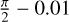 $\[\frac{\pi}{2}-0.01\]$