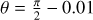 $\[\theta=\frac{\pi}{2}-0.01\]$