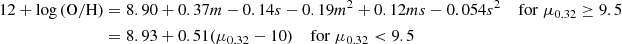 $$ \begin{aligned} \begin{aligned} 12 + \log \left(\mathrm{O/H} \right)&= 8.90+0.37 m - 0.14 s - 0.19 m^2 + 0.12 m s - 0.054 s^2 \quad \; \mathrm{for} \; \mu _{0.32} \ge 9.5 \\&= 8.93 + 0.51(\mu _{0.32} - 10) \quad \; \mathrm{for} \; \mu _{0.32} < 9.5 \end{aligned} \end{aligned} $$