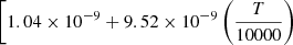 $ \left[ 1.04 \times 10^{-9} + 9.52 \times 10^{-9} \left(\frac{T}{10000}\right) \right. $
