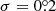 $ \sigma = 0{{\overset{\circ}{.}}}2 $