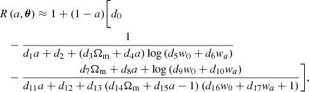 $$ \begin{aligned} R & \left (a, {\boldsymbol {\theta }} \right ) \approx 1 + (1-a) \biggl [d_0 \\ & - \frac {1}{d_1 a + d_2 + \left (d_3 \Omega _{\mathrm {m}} + d_4 a \right ) \log {\left (d_5 w_0 + d_6 w_a \right )}} \\ &- \frac {d_7 \Omega _{\mathrm {m}} + d_8 a + \log {\left (d_9 w_0 + d_{10} w_a \right )}}{d_{11} a + d_{12} + d_{13}\left (d_{14} \Omega _{\mathrm {m}} + d_{15} a - 1\right ) \left (d_{16} w_0 + d_{17} w_a + 1\right )} \biggr ], \end{aligned} $$