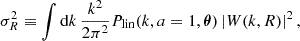 $$ \sigma _R^2 \equiv \int {\mathrm {d}}k \, \frac {k^2}{2 \pi ^2} P_{\mathrm {lin}} (k, a = 1, {\boldsymbol {\theta }}) \left | W(k,R) \right |^2, $$