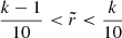 $ \frac{k-1}{10} < \tilde{r} < \frac{k}{10} $