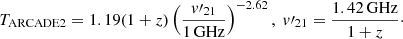 $$ \begin{aligned} T_{\rm {ARCADE2}} = 1.19 (1+z) \left( \frac{v\prime _{21}}{1\, \mathrm{{GHz}}} \right)^{-2.62},\ v\prime _{21} = \frac{1.42\, \mathrm{{GHz}}}{1+z}\cdot \end{aligned} $$