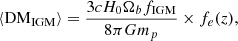 $$ \left \langle {\mathrm {DM_{IGM}}}\right \rangle = \frac {3 c H_{0} \Omega _{b} f_{\mathrm {IGM}}}{8 \pi G m_{p}} \times f_e(z), $$