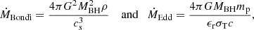 $$ \begin{aligned} {\dot{M}_{\rm Bondi}} =\frac{4\pi G^2 M_{\rm BH}^2\rho }{c_{s}^3} \quad \text{ and}\quad {\dot{M}_{\rm Edd}} =\frac{4\pi G M_{\rm BH} m_{\rm p}}{\epsilon _{\rm r}\sigma _{\rm T} c}, \end{aligned} $$