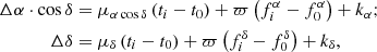 $$ \begin{aligned} \Delta \alpha \cdot \cos \delta &= \mu _{\alpha \cos \delta } \left (t_i-t_0\right ) + \varpi \left (f^\alpha _i-f^\alpha _0\right ) + k_\alpha ;\\ \Delta \delta &= \mu _{\delta } \left (t_i-t_0\right ) + \varpi \left (f^\delta _i-f^\delta _0\right ) + k_\delta , \end{aligned} $$