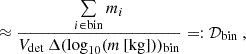 $$ \begin{aligned} \approx&\ \frac{\sum \limits _{i\in \mathrm{bin} }m_i}{V_{\mathrm{det} }\,\Delta (\log _{10}(m\,[\mathrm{kg}]))_{\mathrm{bin} }} =: \mathcal{D} _{\mathrm{bin} } \ , \end{aligned} $$