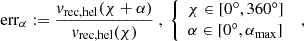 $$ \begin{aligned} \mathrm{err} _{\alpha }:=\frac{v_{\mathrm{rec,hel} }(\chi +\alpha )}{v_{\mathrm{rec,hel} }(\chi )}\ ,\ \left\{ \begin{array}{l}\chi \in [{0}^\circ , {360}^\circ ] \\ \alpha \in [{0}^\circ ,\alpha _{\max }]\end{array}\right. \ , \end{aligned} $$