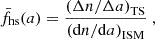 $$ \begin{aligned} \bar{f}_{\mathrm{hs} }(a)= \frac{\left(\Delta n/\Delta a\right)_{\mathrm{TS} }}{\left(\mathrm{d} n/\mathrm{d} a\right)_{\mathrm{ISM} }} \ , \end{aligned} $$