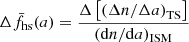 $$ \begin{aligned} \Delta \bar{f}_{\mathrm{hs} }(a)= \frac{\Delta \left[\left(\Delta n/\Delta a\right)_{\mathrm{TS} }\right]}{(\mathrm{d} n/\mathrm{d} a)_{\mathrm{ISM} }} \end{aligned} $$