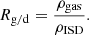 $$ \begin{aligned} R_{\mathrm{g/d} } = \frac{\rho _{\mathrm{gas} }}{\rho _{\mathrm{ISD} }}. \end{aligned} $$