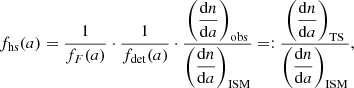 $$ \begin{aligned} f_{\mathrm{hs} }(a)=\frac{1}{f_{F}(a)} \cdot \frac{1}{f_{\mathrm{det} }(a)} \cdot \frac{\displaystyle \left(\frac{\mathrm{d}n}{\mathrm{d}a}\right)_\mathrm{obs} }{\displaystyle \left(\frac{\mathrm{d}n}{\mathrm{d}a}\right)_{\mathrm{ISM} }} =: \frac{\displaystyle \left(\frac{\mathrm{d}n}{\mathrm{d}a}\right)_\mathrm{TS} }{\displaystyle \left(\frac{\mathrm{d}n}{\mathrm{d}a}\right)_{\mathrm{ISM} }}, \end{aligned} $$