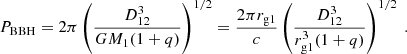 $$ \begin{aligned} P_{\rm BBH} = 2\pi \left(\frac{D^3_{12}}{GM_1(1+q)}\right)^{1/2}=\frac{2\pi r_{\rm g1}}{c}\left(\frac{D^3_{12}}{r^3_{\rm g1}(1+q)}\right)^{1/2} \ . \end{aligned} $$