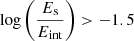 $ {\log \left (\frac {E_{\mathrm {s}}}{E_{\mathrm {int}}}\right )}>-1.5 $