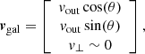 $$ \boldsymbol {v}_{\mathrm {{gal}}} = \left [\begin {array}{c} v_{\mathrm {{out}}}\cos (\theta ) \\ v_{\mathrm {{out}}}\sin (\theta ) \\ v_{\perp }\sim 0 \\ \end {array}\right ], $$