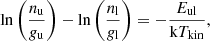 $$ \mathrm {ln\left (\frac {\mathit {n}_u}{\mathit {g}_u}\right )-ln\left (\frac {\mathit {n}_l}{\mathit {g}_l}\right ) = -\frac {\mathit {E}_{\mathrm {ul}}}{\mathrm {{k}\mathit {T}_{\rm kin}}},} $$