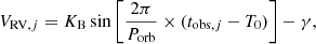 $$ \begin{aligned}{V_{{\mathrm {RV}}, j}}=K_{\mathrm {B}} \sin \left [\frac {2\pi }{P_{\mathrm {orb}}}\times (t_{{\mathrm {obs}}, j}- T_0)\right ] - \gamma , \end{aligned} $$