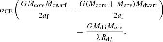 $$ \begin{aligned}&{\alpha }_{\mathrm {{CE}}}\left (\frac {G{M}_{\mathrm {{core}}}{M}_{\mathrm {{dwarf}}}}{2{a}_{\mathrm {f}}}-\frac {G({M}_{\mathrm {{core}}}+{M}_{\mathrm {{env}}}){M}_{\mathrm {{dwarf}}}}{2{a}_{\mathrm {i}}}\right )\\ &\qquad \qquad \qquad \qquad \qquad \qquad = \frac {G{M}_{\mathrm {d,i}}{M}_{\mathrm {{env}}}}{{\lambda }{R}_{\mathrm {{d,i}}}}, \end{aligned} $$