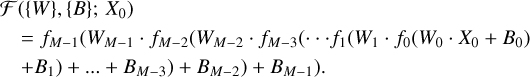 $\begin{array}{*{20}{l}} {{\cal F}(\left\{ W \right\},\left\{ B \right\};{X_0})}\\ {\quad = {f_{M - 1}}({W_{M - 1}} \cdot {f_{M - 2}}({W_{M - 2}} \cdot {f_{M - 3}}( \cdots {f_1}({W_1} \cdot {f_0}({W_0} \cdot {X_0} + {B_0})}\\ {\quad + {B_1}) + \ldots + {B_{M - 3}}) + {B_{M - 2}}) + {B_{M - 1}})} \end{array}$