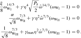 $$ \begin{aligned} \frac {\xi }{8} \omega _{{\textrm {W}}_{\textrm {I}}}^{14/3} + \gamma \eta ^4 \sqrt {\frac {P_{\textrm {z}}}{2}} \hat \omega ^{14/3} (\omega _{{\textrm {W}}_{\textrm {I}}} - 1) & = 0 \\ \frac {\alpha }{\sqrt {8}}\omega _{{\textrm {W}}_{\textrm {II}}}^{7/3} + \gamma \eta ^2\hat \omega ^{7/3} (\omega _{{\textrm {W}}_{\textrm {II}}} - 1)& = 0 \\ \frac {1}{\sqrt {8}}\omega _{{\textrm {W}}_{\textrm {III}}}^{7/3} + \gamma _{\textrm {max}} \eta ^2 \hat \omega ^{7/3} (\omega _{{\textrm {W}}_{\textrm {III}}} - 1)& = 0\,. \end{aligned} $$