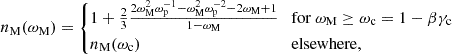$$ n_{\textrm {M}}(\omega _{\textrm {M}}) = \begin {cases}1 + \frac {2}{3}\frac {2\omega _{\textrm {M}}^2\omega _{\textrm {p}}^{-1}-\omega _{\textrm {M}}^2\omega _{\textrm {p}}^{-2}-2\omega _{\textrm {M}}+1}{1-\omega _{\textrm {M}}} & \mbox {for ${\omega _{\textrm {M}} \geq \omega _{\textrm {c}} = 1-\beta \gamma _{\textrm {c}}}$} \\ n_{\textrm {M}}(\omega _{\textrm {c}}) & \mbox {elsewhere,} \\ \end {cases} $$