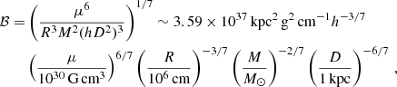 $$ \begin{aligned}{\cal {{B}}} =& \left (\frac {\mu ^6}{R^3M^2(hD^2)^3}\right )^{1/7} \sim 3.59 \times 10^{37}\,{\textrm {kpc}}^2\,{\textrm {g}}^2\,{\textrm {cm}}^{-1} h^{-3/7}\\ &\left (\frac {\mu }{10^{30}\,{\textrm {G}}\,{\textrm {cm}}^3}\right )^{6/7} \left (\frac {R}{10^6\,{\textrm {cm}}} \right )^{-3/7}\left (\frac {M}{M_\odot } \right )^{-2/7} \left (\frac {D}{1\,{\textrm {kpc}}} \right )^{-6/7}\,, \end{aligned} $$